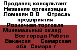 Продавец-консультант › Название организации ­ Ломакин В.В. › Отрасль предприятия ­ Розничная торговля › Минимальный оклад ­ 35 000 - Все города Работа » Вакансии   . Самарская обл.,Самара г.